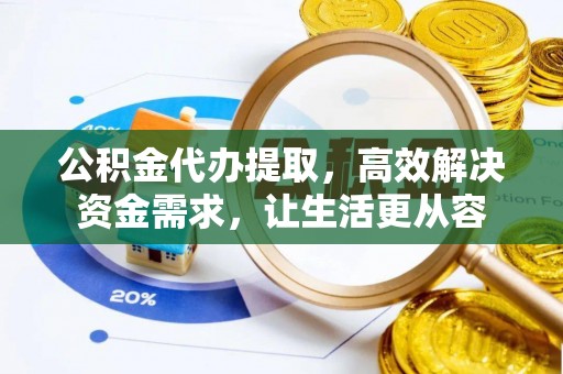 黄山公积金代办提取，高效解决资金需求，让生活更从容