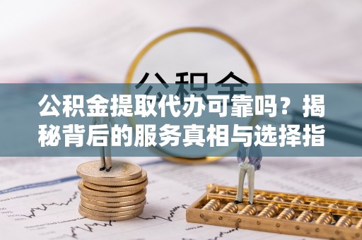 黄山公积金提取代办可靠吗？揭秘背后的服务真相与选择指南