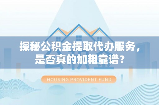 黄山探秘公积金提取代办服务，是否真的加粗靠谱？