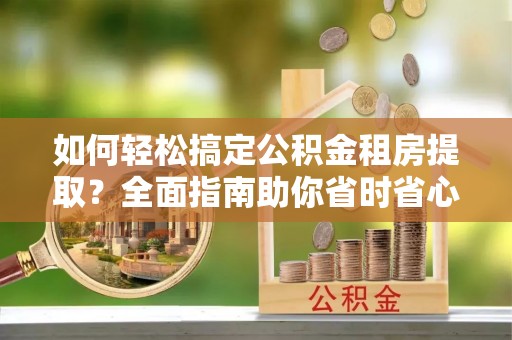 黄山如何轻松搞定公积金租房提取？全面指南助你省时省心
