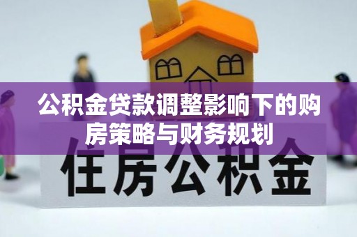黄山公积金贷款调整影响下的购房策略与财务规划
