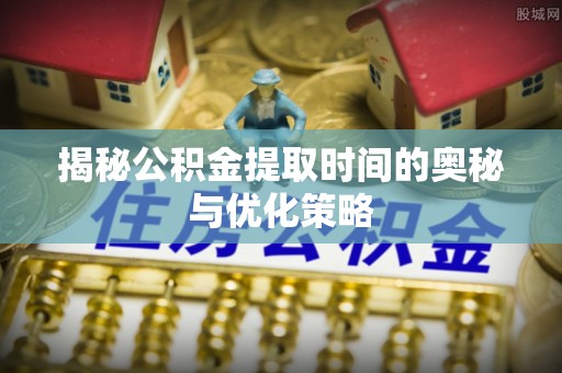 黄山揭秘公积金提取时间的奥秘与优化策略