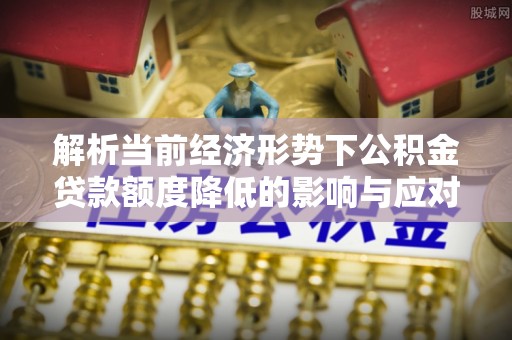 黄山解析当前经济形势下公积金贷款额度降低的影响与应对策略