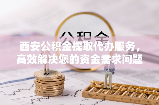 黄山西安公积金提取代办服务，高效解决您的资金需求问题