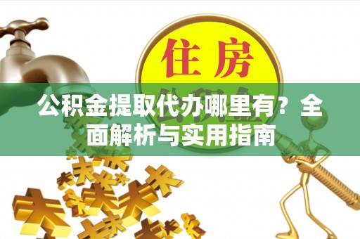 黄山公积金提取代办哪里有？全面解析与实用指南
