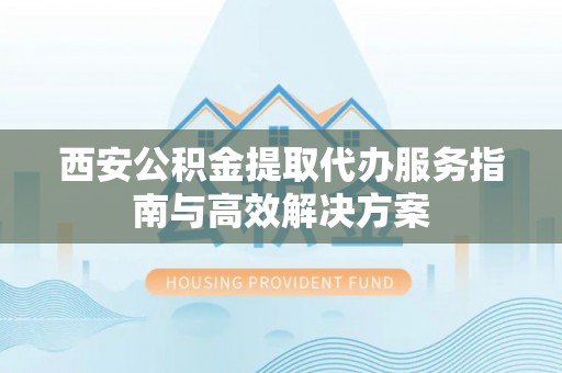 黄山西安公积金提取代办服务指南与高效解决方案