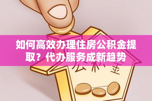 黄山如何高效办理住房公积金提取？代办服务成新趋势