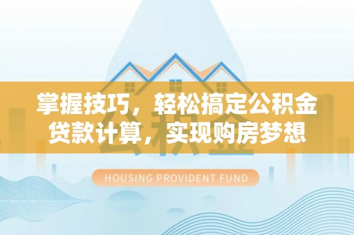 黄山掌握技巧，轻松搞定公积金贷款计算，实现购房梦想