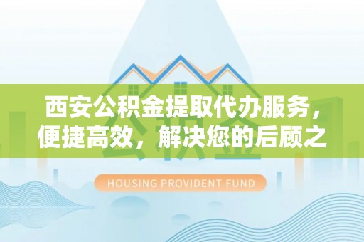 黄山西安公积金提取代办服务，便捷高效，解决您的后顾之忧