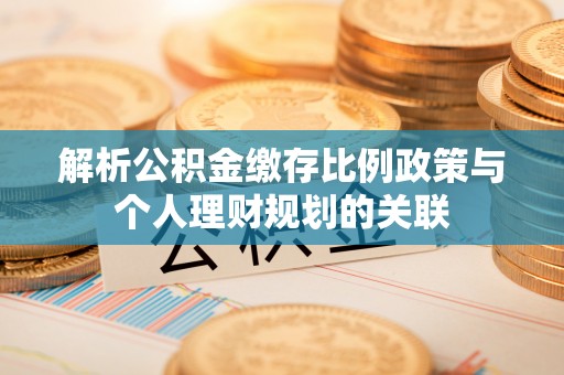 黄山解析公积金缴存比例政策与个人理财规划的关联