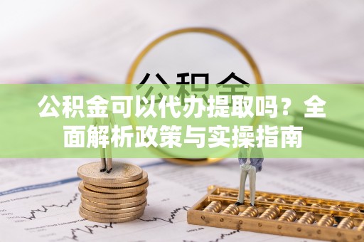 黄山公积金可以代办提取吗？全面解析政策与实操指南