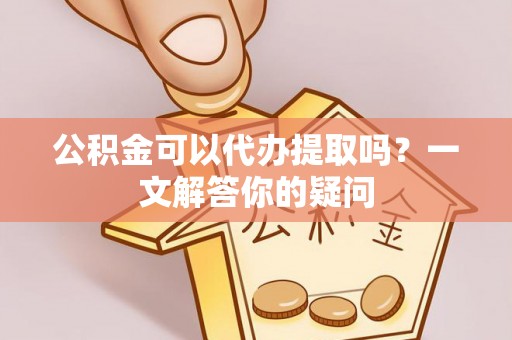 黄山公积金可以代办提取吗？一文解答你的疑问