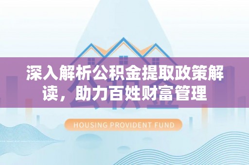 黄山深入解析公积金提取政策解读，助力百姓财富管理