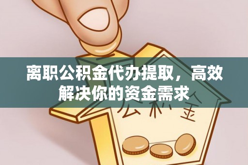 黄山离职公积金代办提取，高效解决你的资金需求