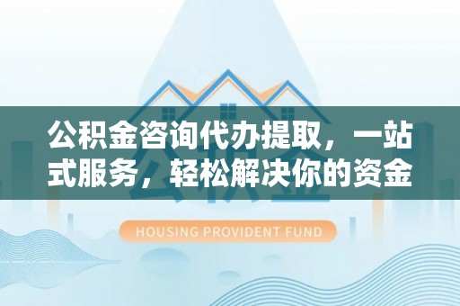 黄山公积金咨询代办提取，一站式服务，轻松解决你的资金难题