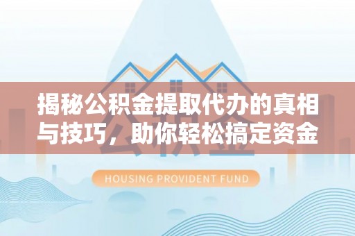 黄山揭秘公积金提取代办的真相与技巧，助你轻松搞定资金流动问题