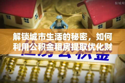 黄山解锁城市生活的秘密，如何利用公积金租房提取优化财务规划