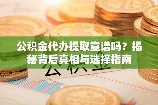 黄山公积金代办提取靠谱吗？揭秘背后真相与选择指南