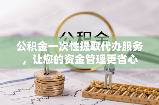 黄山公积金一次性提取代办服务，让您的资金管理更省心