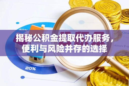 黄山揭秘公积金提取代办服务，便利与风险并存的选择