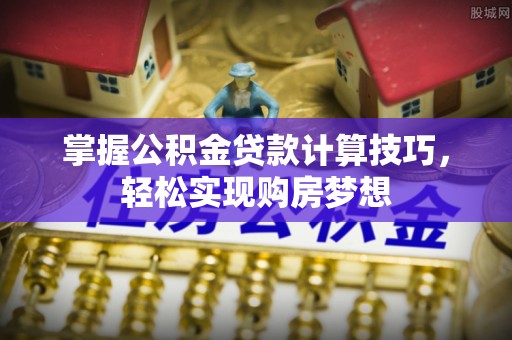 黄山掌握公积金贷款计算技巧，轻松实现购房梦想