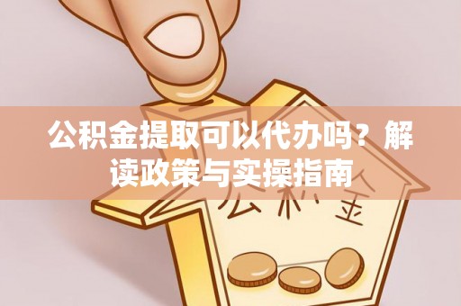 黄山公积金提取可以代办吗？解读政策与实操指南