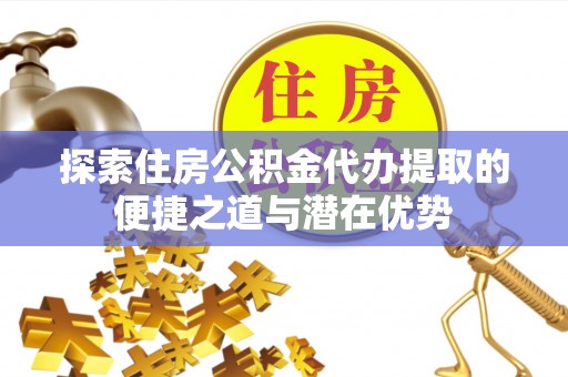 黄山探索住房公积金代办提取的便捷之道与潜在优势