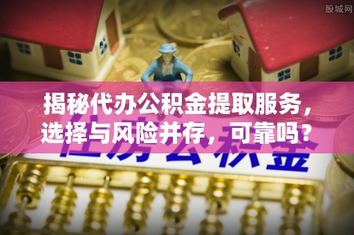 黄山揭秘代办公积金提取服务，选择与风险并存，可靠吗？