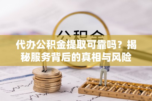 黄山代办公积金提取可靠吗？揭秘服务背后的真相与风险