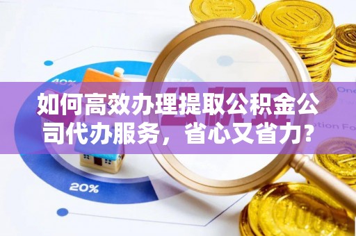 黄山如何高效办理提取公积金公司代办服务，省心又省力？