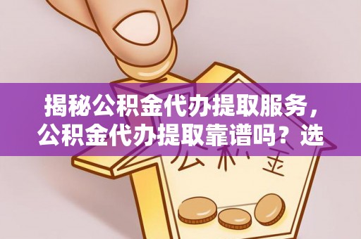 黄山揭秘公积金代办提取服务，公积金代办提取靠谱吗？选择需谨慎