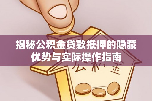 黄山揭秘公积金贷款抵押的隐藏优势与实际操作指南