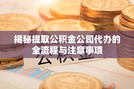 黄山揭秘提取公积金公司代办的全流程与注意事项