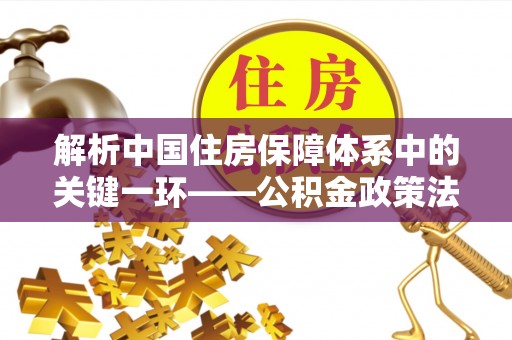 黄山解析中国住房保障体系中的关键一环——公积金政策法规的演变与影响