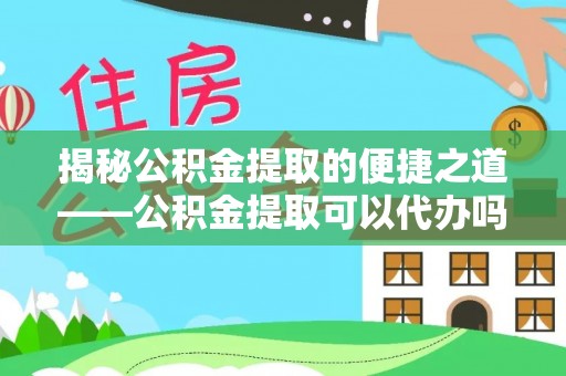 黄山揭秘公积金提取的便捷之道——公积金提取可以代办吗？