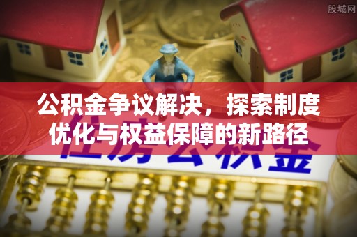 黄山公积金争议解决，探索制度优化与权益保障的新路径