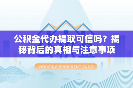 黄山公积金代办提取可信吗？揭秘背后的真相与注意事项