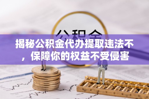 黄山揭秘公积金代办提取违法不，保障你的权益不受侵害
