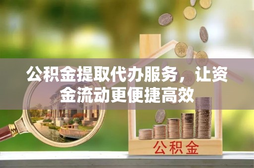 黄山公积金提取代办服务，让资金流动更便捷高效