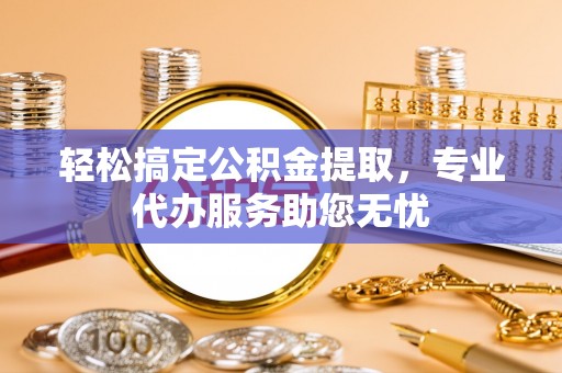 黄山轻松搞定公积金提取，专业代办服务助您无忧