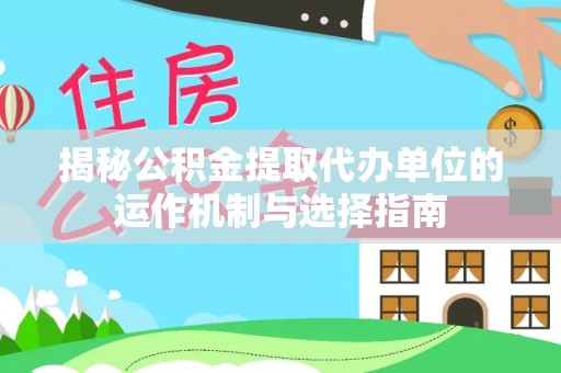 黄山揭秘公积金提取代办单位的运作机制与选择指南