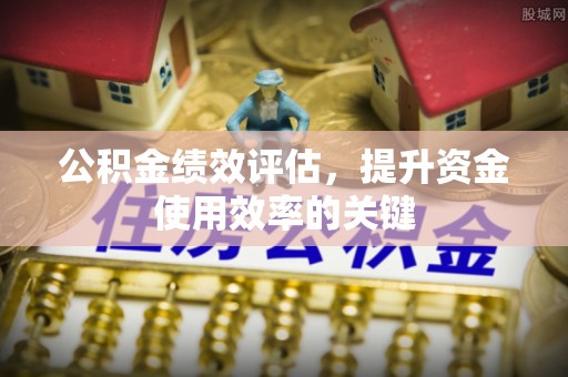 黄山公积金绩效评估，提升资金使用效率的关键