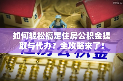 黄山如何轻松搞定住房公积金提取与代办？全攻略来了！