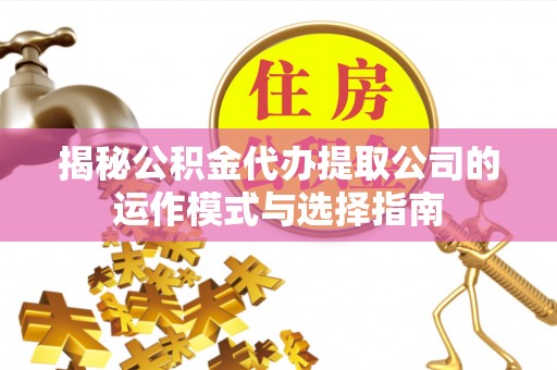 黄山揭秘公积金代办提取公司的运作模式与选择指南
