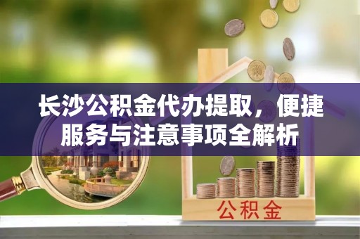 黄山长沙公积金代办提取，便捷服务与注意事项全解析