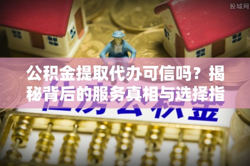 黄山公积金提取代办可信吗？揭秘背后的服务真相与选择指南