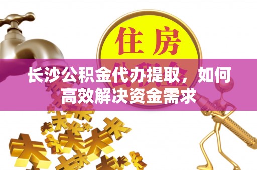 黄山长沙公积金代办提取，如何高效解决资金需求