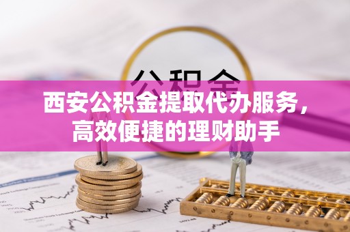 黄山西安公积金提取代办服务，高效便捷的理财助手