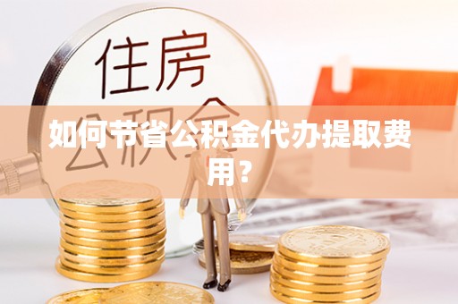 黄山如何节省公积金代办提取费用？