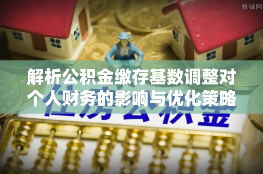 黄山解析公积金缴存基数调整对个人财务的影响与优化策略